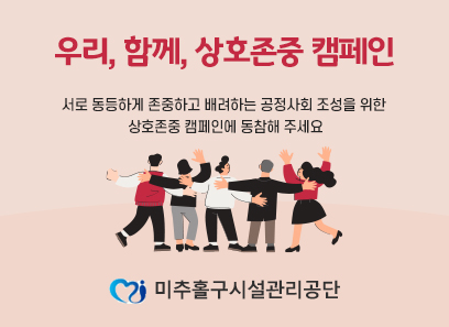 우리,함께, 상호존중 캠페인
서로 동등하게 존중하고 배려하는 공정사회 조성을 위한 상호존중 캠페인에 동참해 주세요
미추홀구시설관리공단