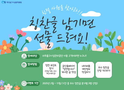친절사원을 찾아라
칭찬글 남기면 선물을 드려요
참여대상 : 미추홀구시설관리공단 이용 고객이라면 누구나
참여방법 : 칭찬포인트찾기, 칭찬합시다 게시글 작성, 네이버폼 개인정보 작성하기, 우수 칭찬글 선정 기다리기
이벤트기간 : 2025년 2월 ~ 11월(기간 중 우수 칭찬글 분기별 3명 선정)