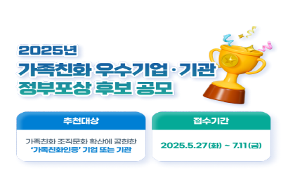 2025년 가족친화 우수기업기관 정부포상 후보 공모
추천대상 : 가족친화 조직문화 확산에 공헌한 가족친화인증 기업 또는 기관
접수기간 : 2025. 5. 27.(화) ~ 7. 11.(금)